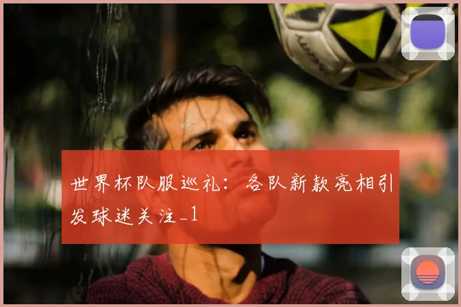 世界杯队服巡礼:各队新款亮相引发球迷关注_1