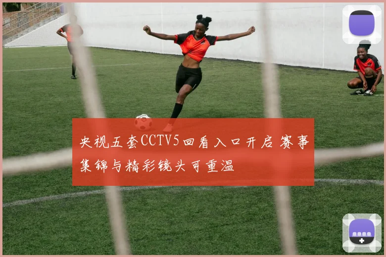央视五套CCTV5回看入口开启 赛事集锦与精彩镜头可重温