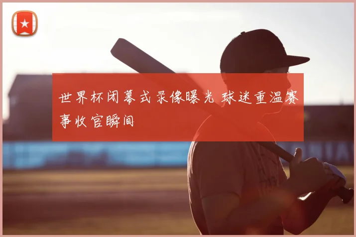 世界杯闭幕式录像曝光 球迷重温赛事收官瞬间