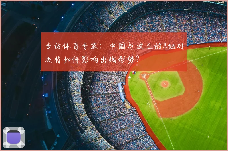 专访体育专家:中国与波兰的A组对决将如何影响出线形势?