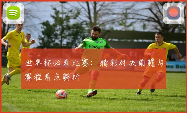 世界杯必看比赛:精彩对决前瞻与赛程看点解析