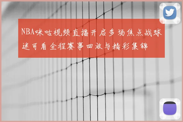NBA咪咕视频直播开启多场焦点战球迷可看全程赛事回放与精彩集锦