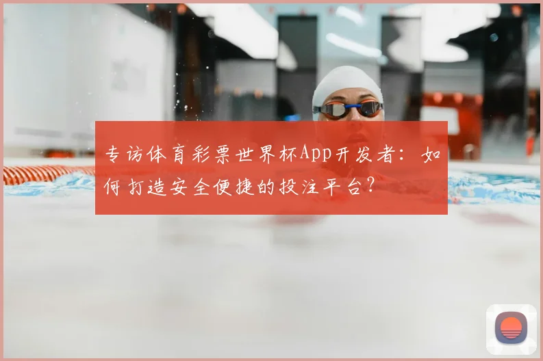 专访体育彩票世界杯App开发者:如何打造安全便捷的投注平台?