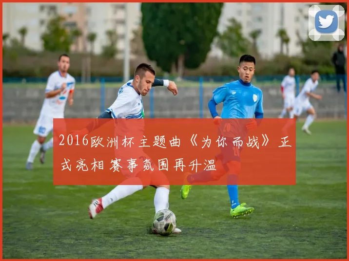 2016欧洲杯主题曲《为你而战》正式亮相 赛事氛围再升温