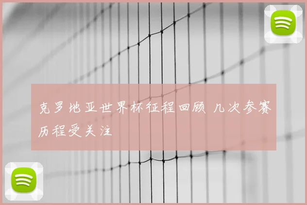 克罗地亚世界杯征程回顾 几次参赛历程受关注