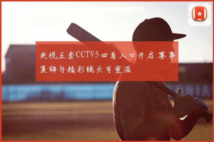 央视五套CCTV5回看入口开启 赛事集锦与精彩镜头可重温