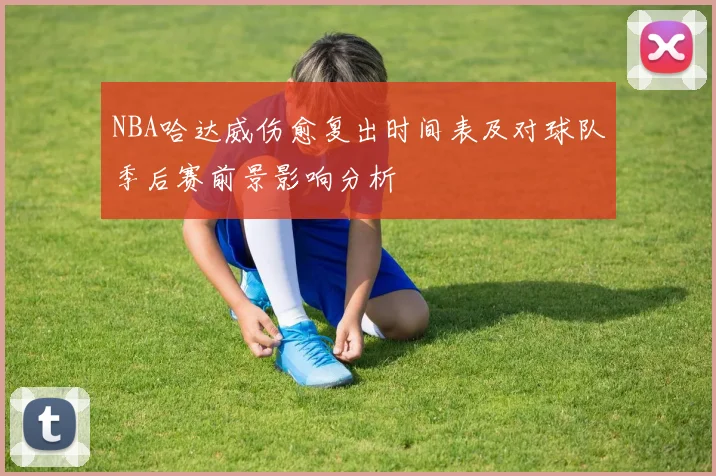 NBA哈达威伤愈复出时间表及对球队季后赛前景影响分析