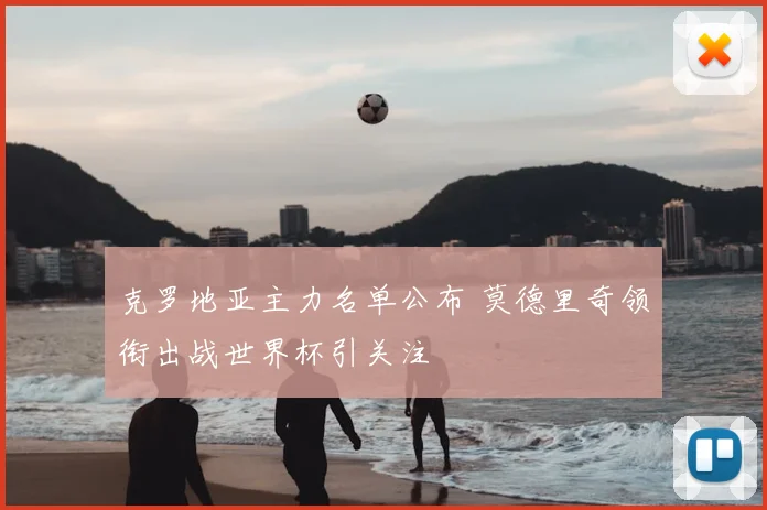克罗地亚主力名单公布 莫德里奇领衔出战世界杯引关注