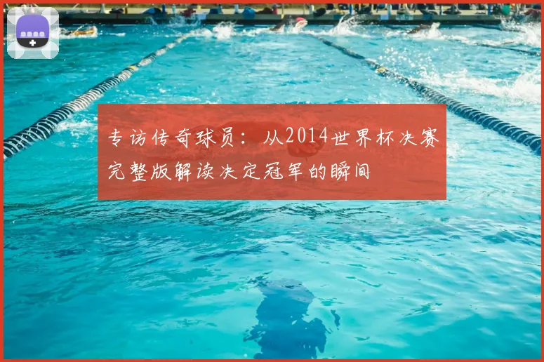 专访传奇球员:从2014世界杯决赛完整版解读决定冠军的瞬间