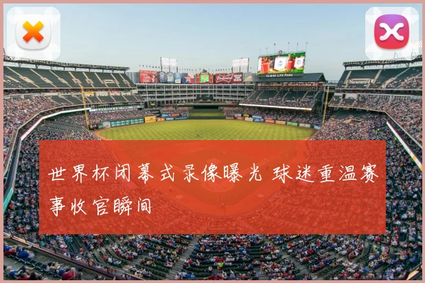 世界杯闭幕式录像曝光 球迷重温赛事收官瞬间