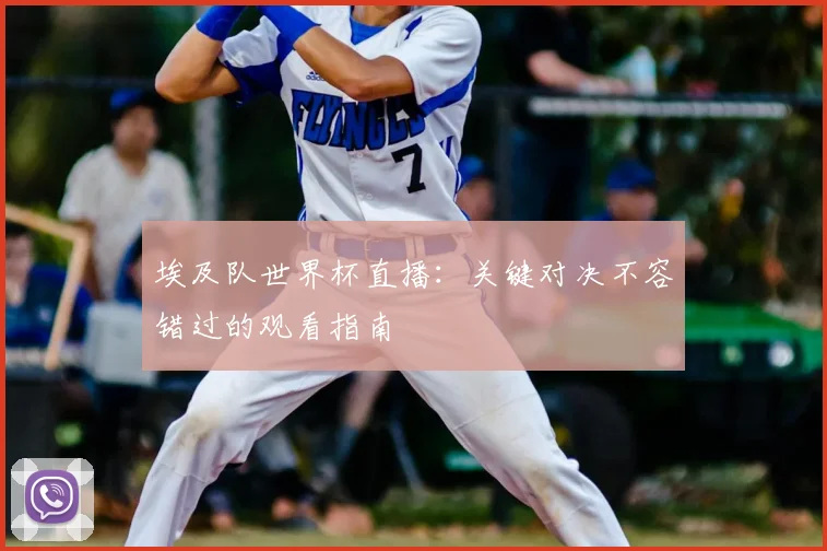 埃及队世界杯直播:关键对决不容错过的观看指南