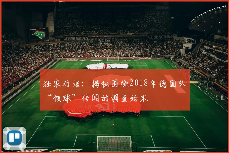 独家对话:揭秘围绕2018年德国队“假球”传闻的调查始末
