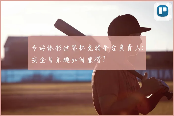 专访体彩世界杯竞猜平台负责人:安全与乐趣如何兼得?