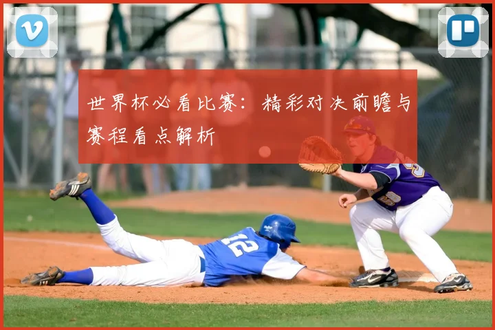 世界杯必看比赛:精彩对决前瞻与赛程看点解析