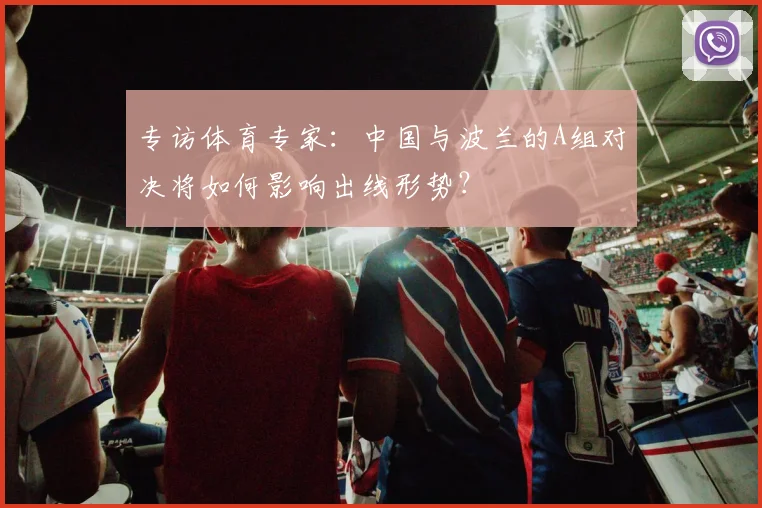 专访体育专家：中国与波兰的A组对决将如何影响出线形势？