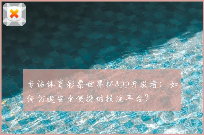 专访体育彩票世界杯App开发者：如何打造安全便捷的投注平台？