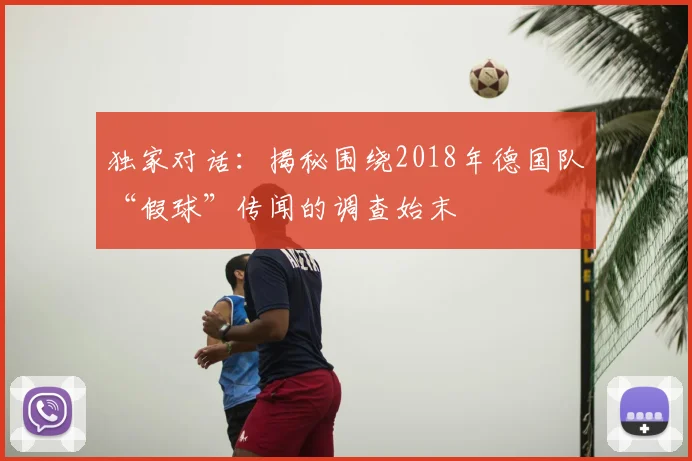 独家对话:揭秘围绕2018年德国队“假球”传闻的调查始末