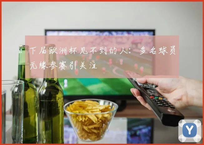 下届欧洲杯见不到的人：多名球员无缘参赛引关注