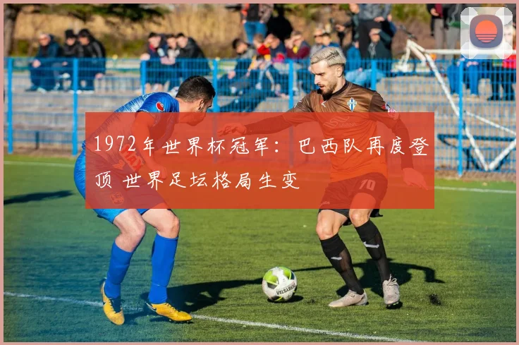 1972年世界杯冠军：巴西队再度登顶 世界足坛格局生变