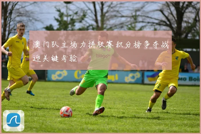 澳门队主场力拼联赛积分榜争夺战迎关键考验