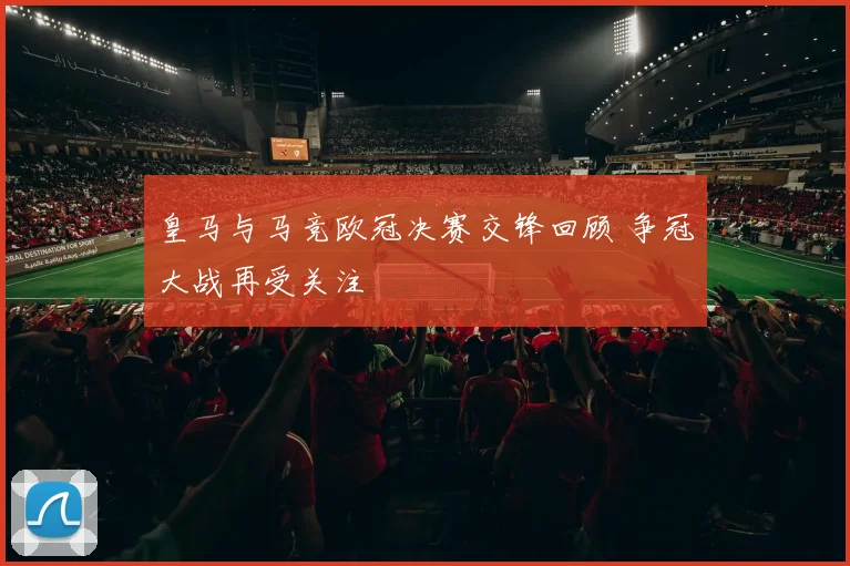 皇马与马竞欧冠决赛交锋回顾 争冠大战再受关注